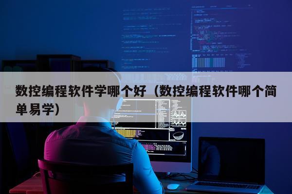 数控编程软件学哪个好（数控编程软件哪个简单易学）