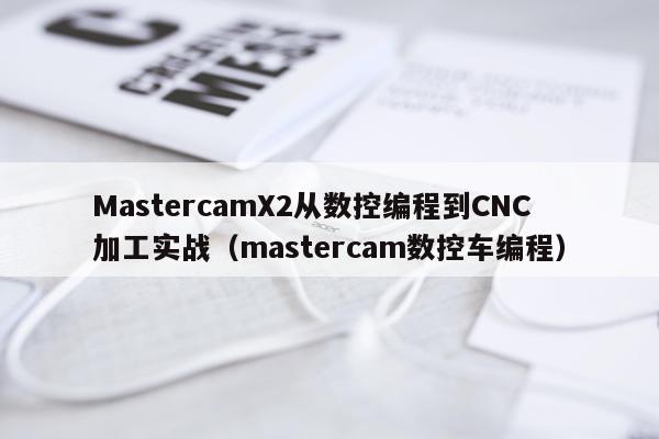MastercamX2从数控编程到CNC加工实战（mastercam数控车编程）