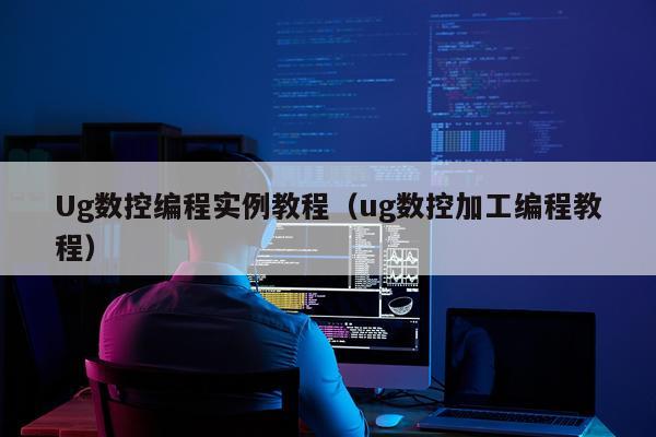 Ug数控编程实例教程（ug数控加工编程教程）