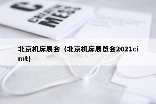 北京机床展会（北京机床展览会2021cimt）