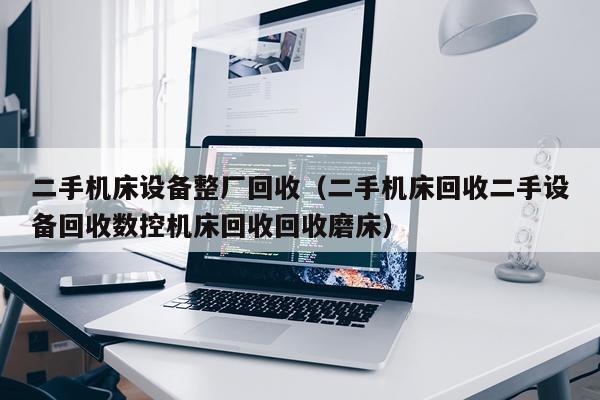 二手机床设备整厂回收（二手机床回收二手设备回收数控机床回收回收磨床）
