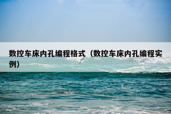 数控车床内孔编程格式（数控车床内孔编程实例）