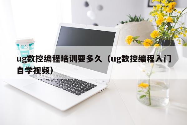 ug数控编程培训要多久（ug数控编程入门自学视频）