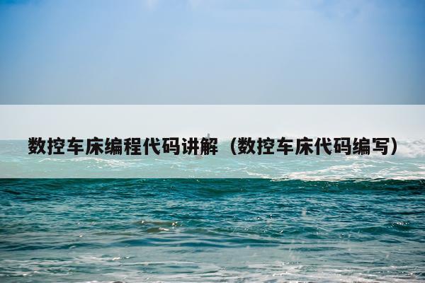 数控车床编程代码讲解（数控车床代码编写）