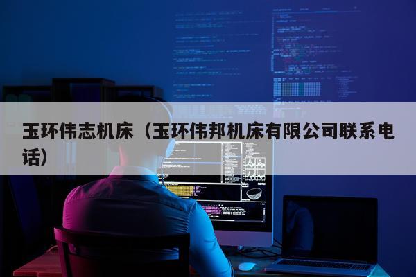 玉环伟志机床（玉环伟邦机床有限公司联系电话）