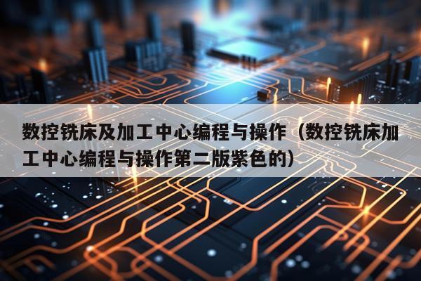 数控铣床及加工中心编程与操作（数控铣床加工中心编程与操作第二版紫色的）