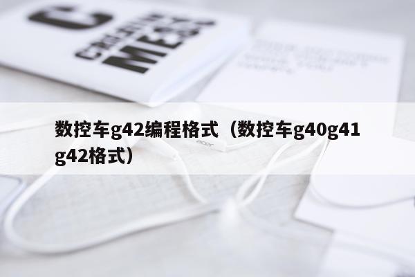 数控车g42编程格式（数控车g40g41g42格式）