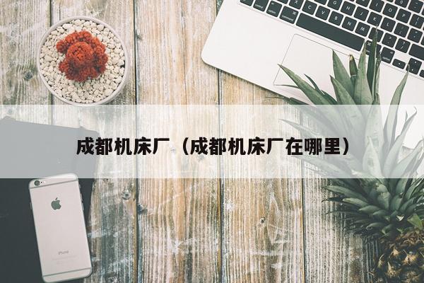 成都机床厂（成都机床厂在哪里）