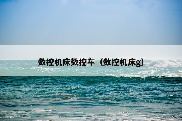 数控机床数控车（数控机床g）