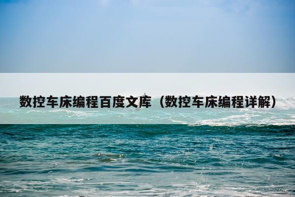 数控车床编程百度文库（数控车床编程详解）