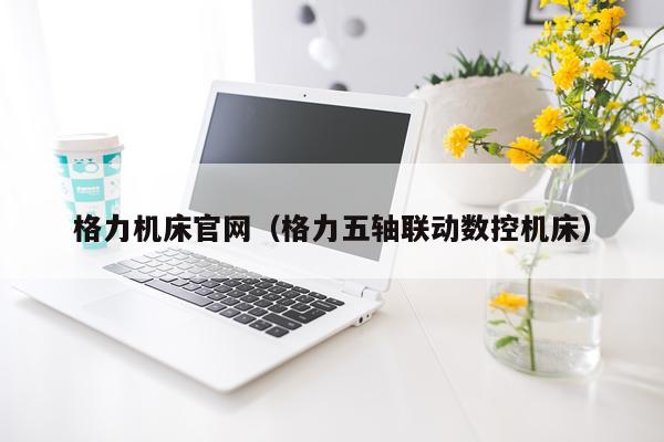 格力机床官网（格力五轴联动数控机床）