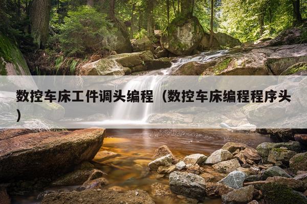 数控车床工件调头编程（数控车床编程程序头）