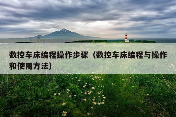 数控车床编程操作步骤(数控车床编程与操作和使用方法)