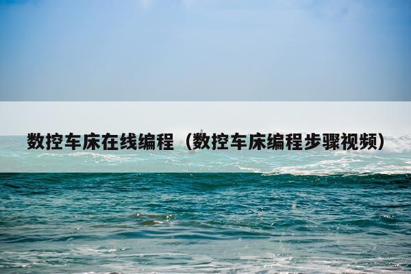 数控车床在线编程(数控车床编程步骤视频)