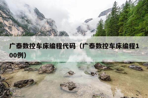 广泰数控车床编程代码(广泰数控车床编程100例)