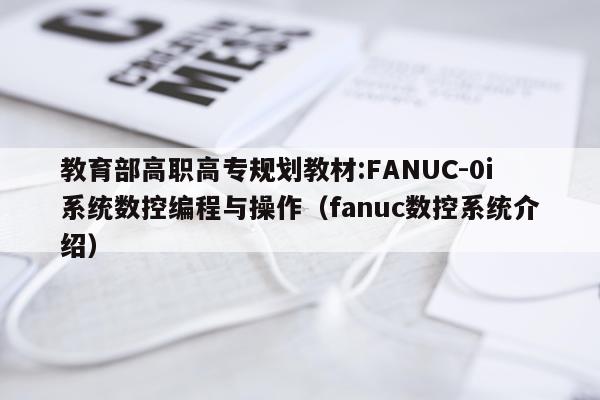 教育部高职高专规划教材:FANUC-0i系统数控编程与操作(fanuc数控系统介绍)