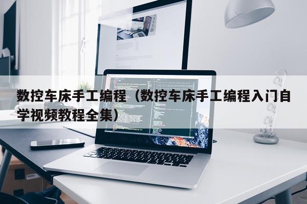 数控车床手工编程(数控车床手工编程入门自学视频教程全集)