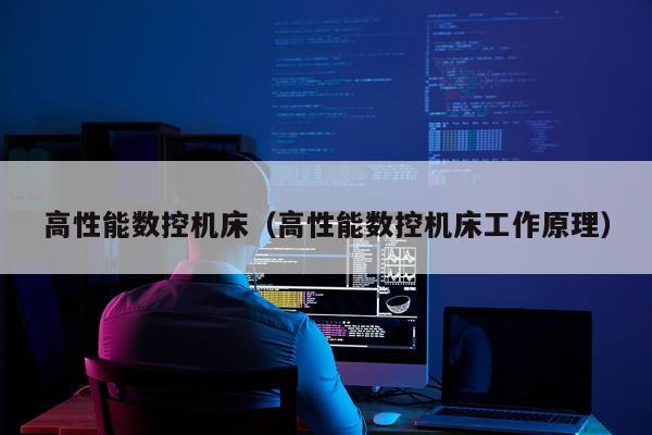 高性能数控机床(高性能数控机床工作原理)