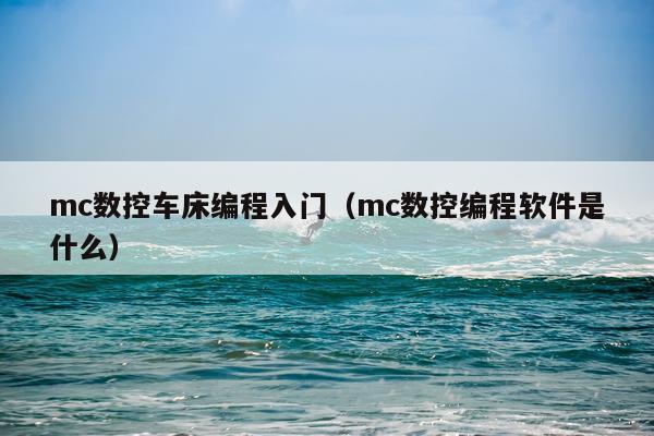 mc数控车床编程入门(mc数控编程软件是什么)