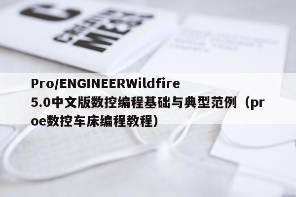 Pro/ENGINEERWildfire5.0中文版数控编程基础与典型范例(proe数控车床编程教程)