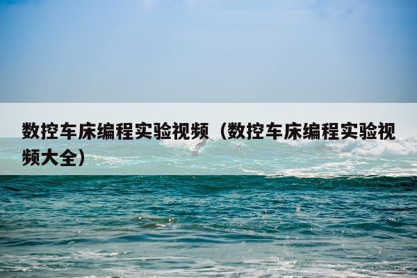 数控车床编程实验视频(数控车床编程实验视频大全)