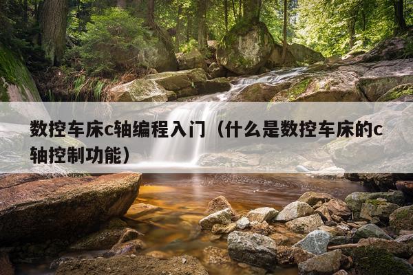 数控车床c轴编程入门(什么是数控车床的c轴控制功能)