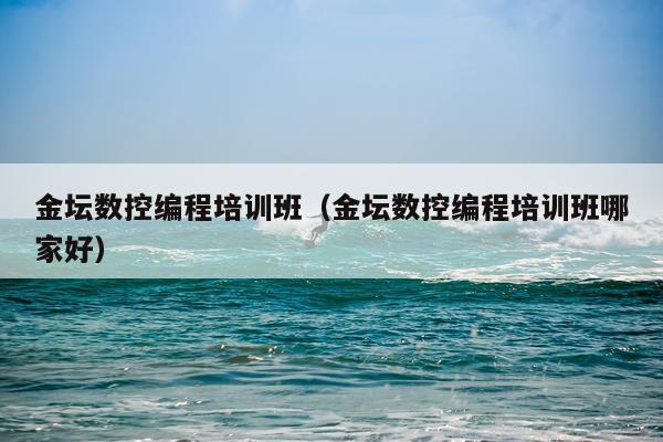 金坛数控编程培训班（金坛数控编程培训班哪家好）