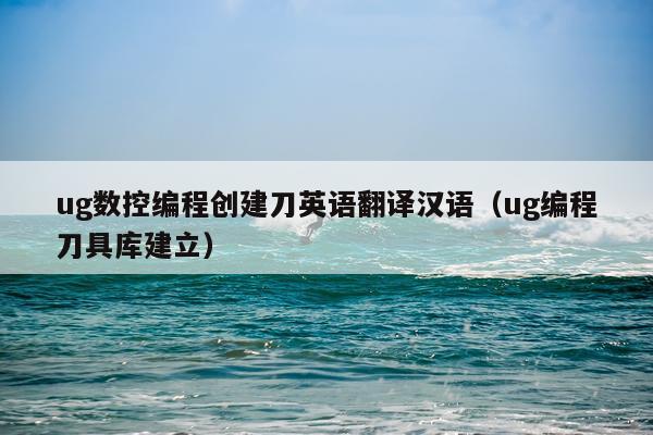 ug数控编程创建刀英语翻译汉语（ug编程刀具库建立）