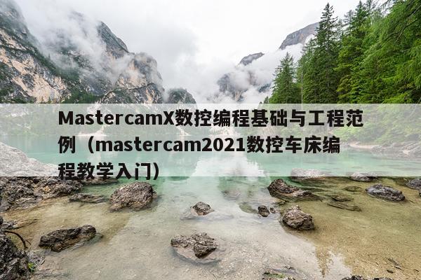MastercamX数控编程基础与工程范例（mastercam2021数控车床编程教学入门）