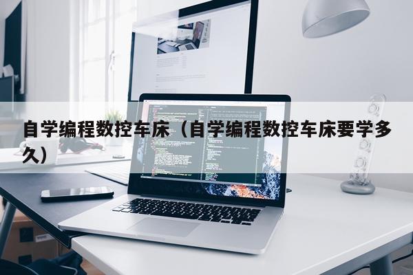 自学编程数控车床（自学编程数控车床要学多久）