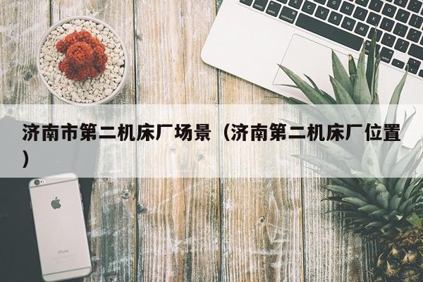 济南市第二机床厂场景(济南第二机床厂位置)