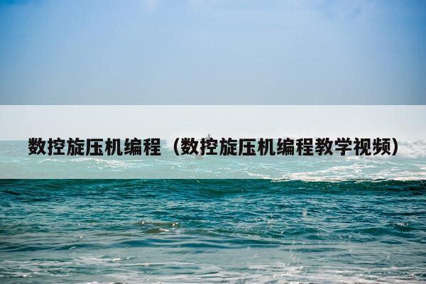 数控旋压机编程（数控旋压机编程教学视频）