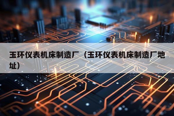 玉环仪表机床制造厂（玉环仪表机床制造厂地址）