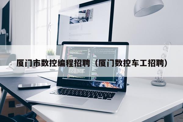 厦门市数控编程招聘（厦门数控车工招聘）