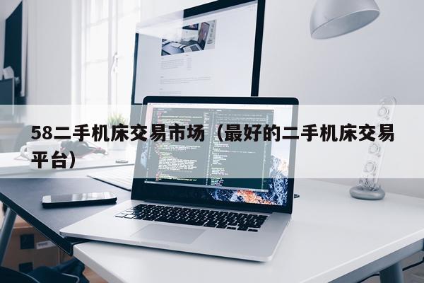 58二手机床交易市场（最好的二手机床交易平台）