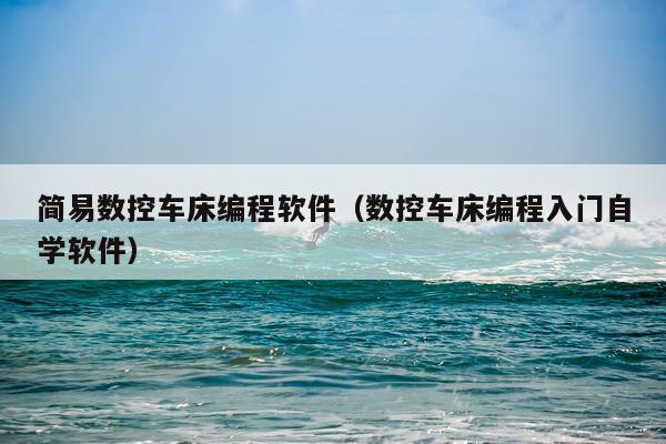 简易数控车床编程软件（数控车床编程入门自学软件）
