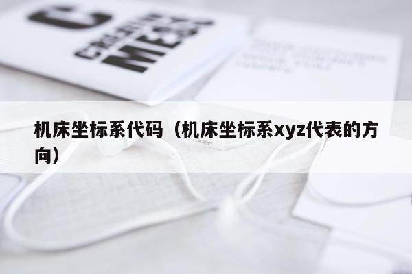 机床坐标系代码(机床坐标系xyz代表的方向)