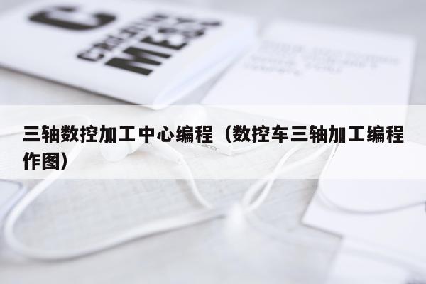 三轴数控加工中心编程(数控车三轴加工编程作图)