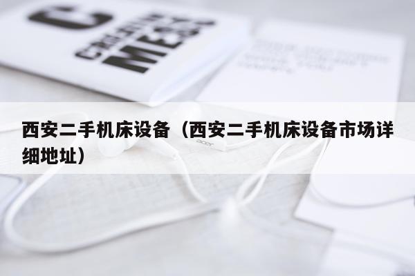 西安二手机床设备（西安二手机床设备市场详细地址）