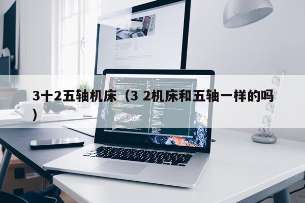 3十2五轴机床（3 2机床和五轴一样的吗）