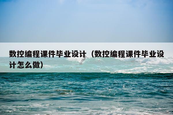 数控编程课件毕业设计(数控编程课件毕业设计怎么做)