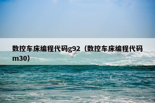 数控车床编程代码g92(数控车床编程代码m30)