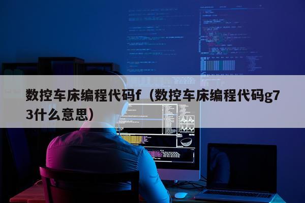 数控车床编程代码f（数控车床编程代码g73什么意思）