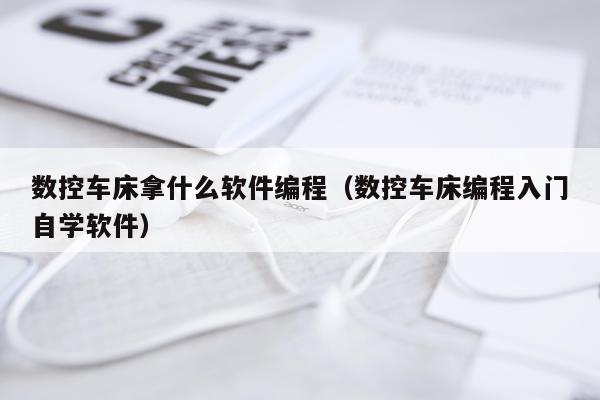数控车床拿什么软件编程（数控车床编程入门自学软件）
