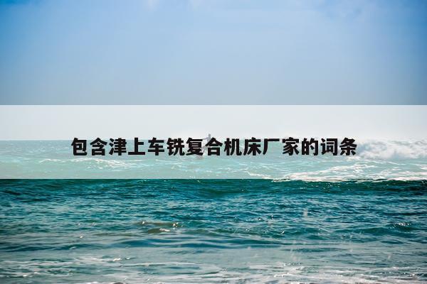 包含津上车铣复合机床厂家的词条