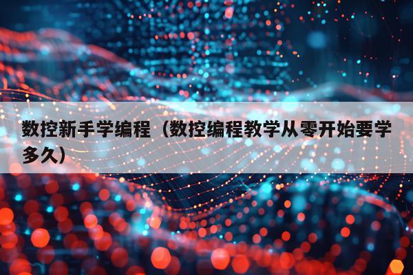 数控新手学编程（数控编程教学从零开始要学多久）