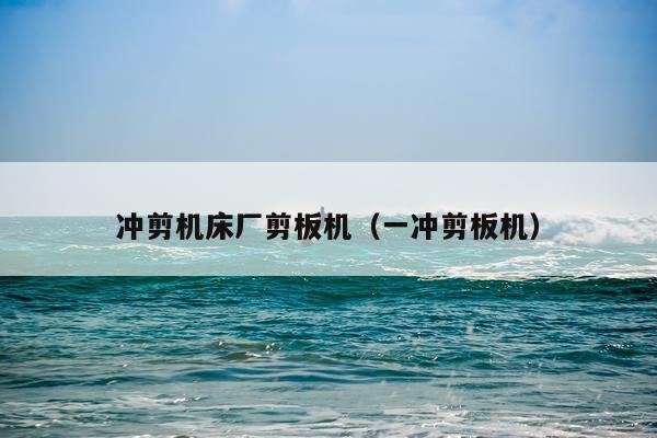 冲剪机床厂剪板机(一冲剪板机)