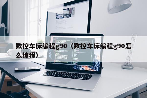 数控车床编程g90（数控车床编程g90怎么编程）