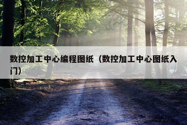 数控加工中心编程图纸（数控加工中心图纸入门）