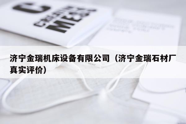 济宁金瑞机床设备有限公司（济宁金瑞石材厂真实评价）